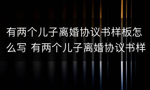 有两个儿子离婚协议书样板怎么写 有两个儿子离婚协议书样板怎么写啊