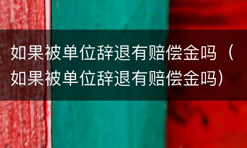 如果被单位辞退有赔偿金吗（如果被单位辞退有赔偿金吗）