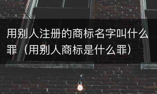 用别人注册的商标名字叫什么罪（用别人商标是什么罪）