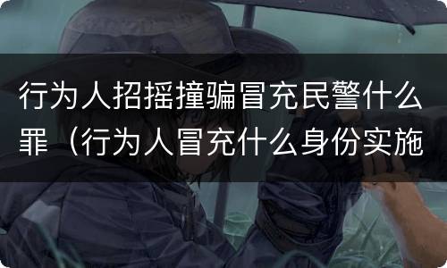 行为人招摇撞骗冒充民警什么罪（行为人冒充什么身份实施招摇撞骗行为构成招摇撞骗罪）