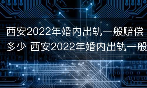 西安2022年婚内出轨一般赔偿多少 西安2022年婚内出轨一般赔偿多少呢