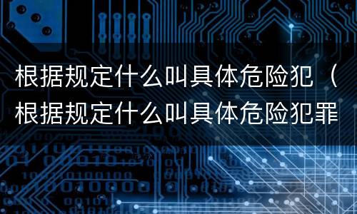 根据规定什么叫具体危险犯（根据规定什么叫具体危险犯罪行为）