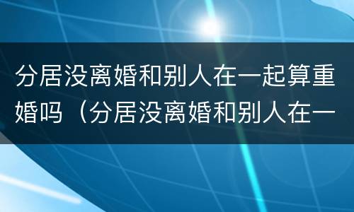 分居没离婚和别人在一起算重婚吗（分居没离婚和别人在一起算重婚吗女方）
