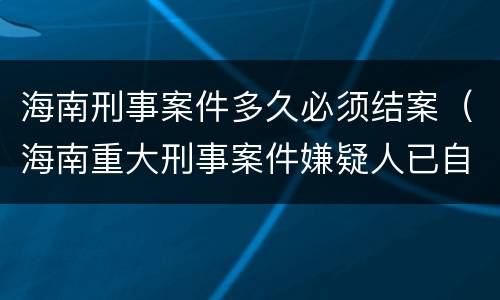 海南刑事案件多久必须结案（海南重大刑事案件嫌疑人已自首）