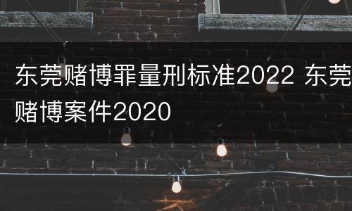 东莞赌博罪量刑标准2022 东莞赌博案件2020
