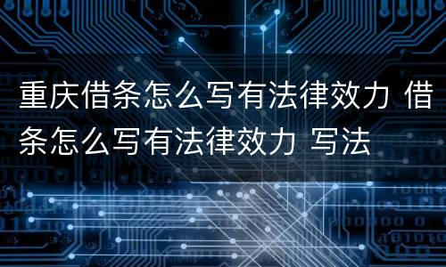重庆借条怎么写有法律效力 借条怎么写有法律效力 写法