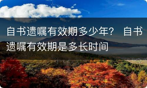 自书遗嘱有效期多少年？ 自书遗嘱有效期是多长时间
