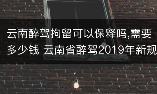 云南醉驾拘留可以保释吗,需要多少钱 云南省醉驾2019年新规放宽