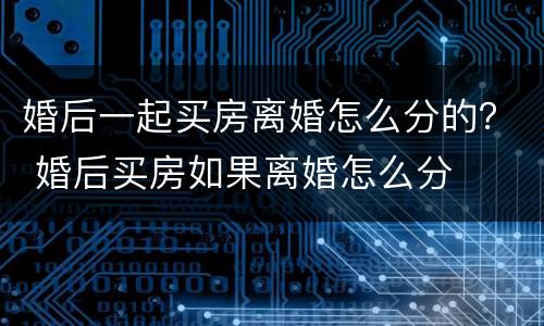 婚后一起买房离婚怎么分的？ 婚后买房如果离婚怎么分