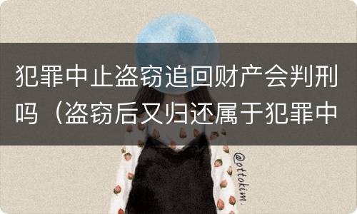 犯罪中止盗窃追回财产会判刑吗（盗窃后又归还属于犯罪中止吗）