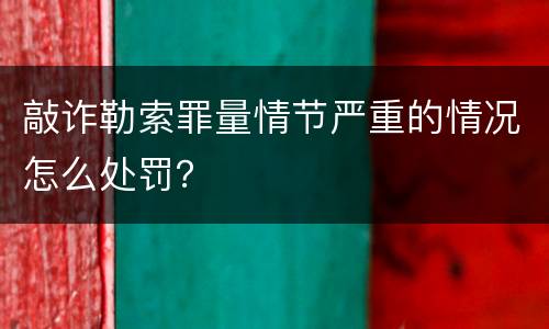 敲诈勒索罪量情节严重的情况怎么处罚？
