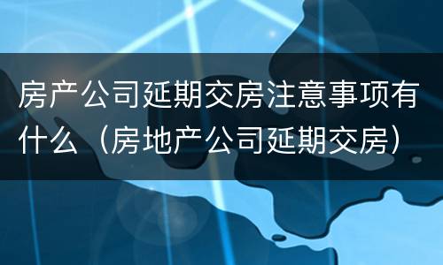 房产公司延期交房注意事项有什么（房地产公司延期交房）