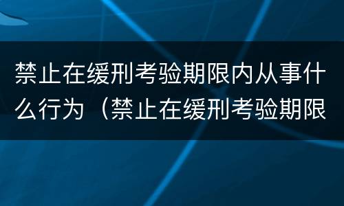 禁止在缓刑考验期限内从事什么行为（禁止在缓刑考验期限内从事什么行为进行）