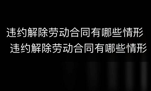 违约解除劳动合同有哪些情形 违约解除劳动合同有哪些情形和后果