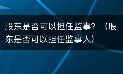 股东是否可以担任监事？（股东是否可以担任监事人）