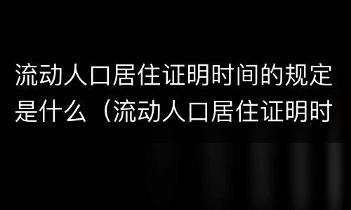 流动人口居住证明时间的规定是什么（流动人口居住证明时间的规定是什么呢）