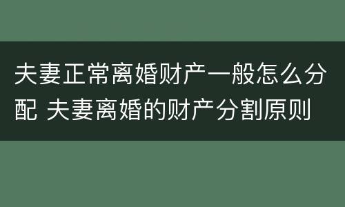 夫妻正常离婚财产一般怎么分配 夫妻离婚的财产分割原则