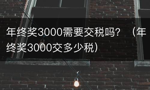 年终奖3000需要交税吗？（年终奖3000交多少税）