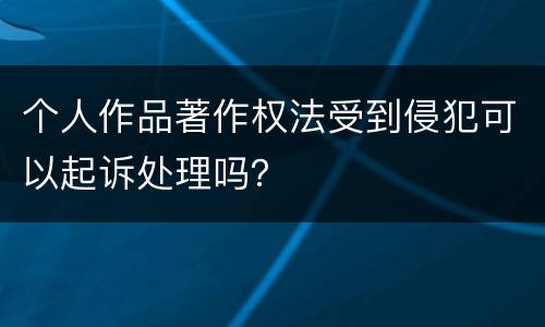 个人作品著作权法受到侵犯可以起诉处理吗？