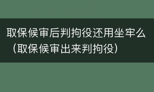 取保候审后判拘役还用坐牢么（取保候审出来判拘役）