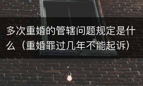 多次重婚的管辖问题规定是什么（重婚罪过几年不能起诉）
