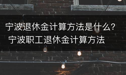 宁波退休金计算方法是什么？ 宁波职工退休金计算方法