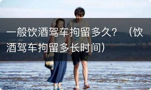一般饮酒驾车拘留多久？（饮酒驾车拘留多长时间）