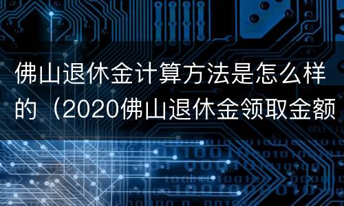 佛山退休金计算方法是怎么样的（2020佛山退休金领取金额怎么计算）