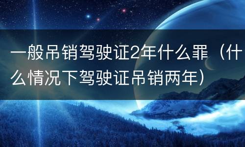 一般吊销驾驶证2年什么罪（什么情况下驾驶证吊销两年）
