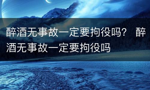醉酒无事故一定要拘役吗？ 醉酒无事故一定要拘役吗