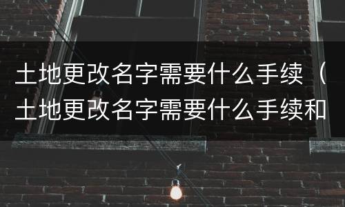 土地更改名字需要什么手续（土地更改名字需要什么手续和费用）