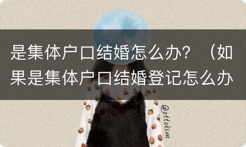 是集体户口结婚怎么办？（如果是集体户口结婚登记怎么办）
