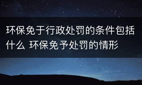 环保免于行政处罚的条件包括什么 环保免予处罚的情形
