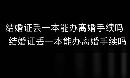 结婚证丢一本能办离婚手续吗 结婚证丢一本能办离婚手续吗
