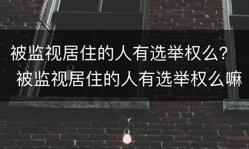 被监视居住的人有选举权么？ 被监视居住的人有选举权么嘛
