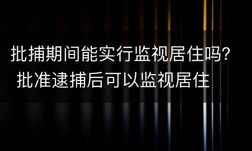 批捕期间能实行监视居住吗？ 批准逮捕后可以监视居住