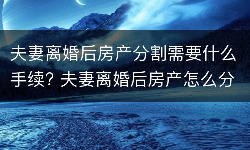 夫妻离婚后房产分割需要什么手续? 夫妻离婚后房产怎么分割