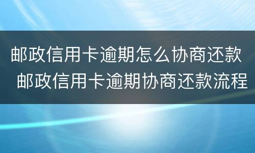 邮政信用卡逾期怎么协商还款 邮政信用卡逾期协商还款流程