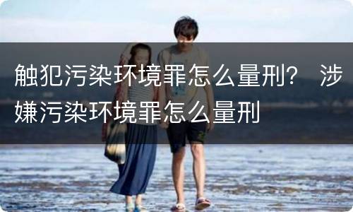 触犯污染环境罪怎么量刑？ 涉嫌污染环境罪怎么量刑