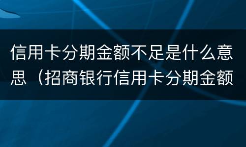 信用卡分期金额不足是什么意思（招商银行信用卡分期金额不足是什么意思）