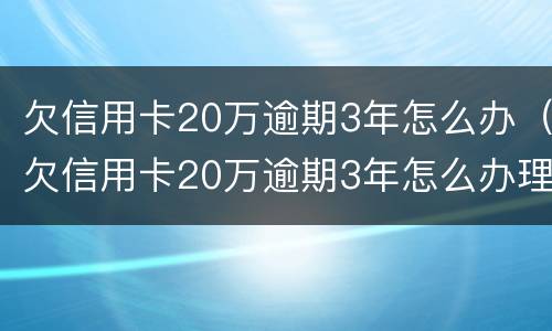 欠信用卡20万逾期3年怎么办（欠信用卡20万逾期3年怎么办理）