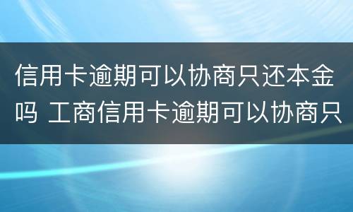 信用卡逾期可以协商只还本金吗 工商信用卡逾期可以协商只还本金吗