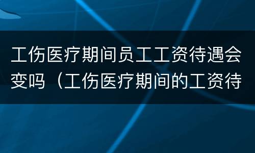 工伤医疗期间员工工资待遇会变吗（工伤医疗期间的工资待遇）