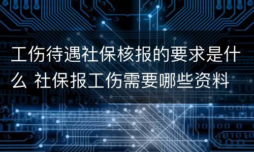 工伤待遇社保核报的要求是什么 社保报工伤需要哪些资料