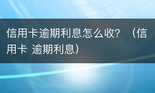 信用卡逾期利息怎么收？（信用卡 逾期利息）