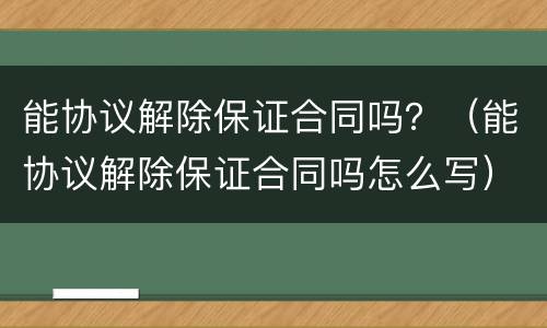 能协议解除保证合同吗？（能协议解除保证合同吗怎么写）
