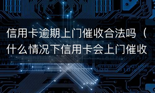 信用卡逾期上门催收合法吗（什么情况下信用卡会上门催收）