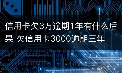 信用卡欠3万逾期1年有什么后果 欠信用卡3000逾期三年