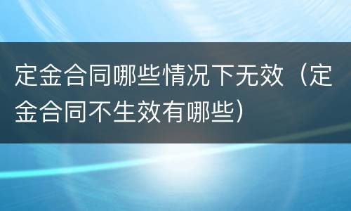 定金合同哪些情况下无效（定金合同不生效有哪些）