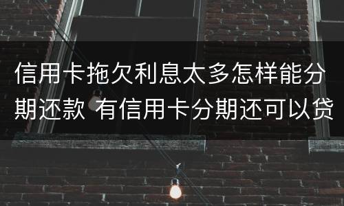信用卡拖欠利息太多怎样能分期还款 有信用卡分期还可以贷款吗